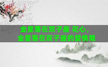 金星落在双子座 花心，金星落在双子座的爱情观